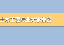 土木工程專業(yè)大學排名 土木工程專業(yè)最好考的大學